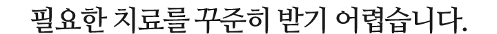 필요한 치료를 꾸준히 받기 어렵습니다.