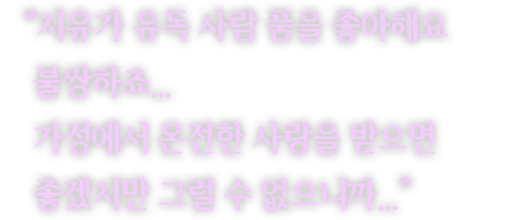 ＂지유가 유독 사람 품을 좋아해요 불쌍하죠... 가정에서 온전한 사랑을 받으면 좋겠지만 그럴 수 없으니까...＂