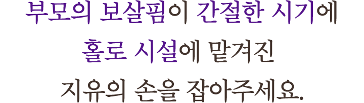 부모의 보살핌이 간절한 시기에 홀로 시설에 맡겨진 지유의 손을 잡아주세요.