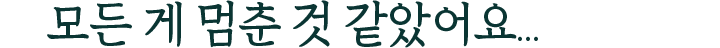 모든 게 멈춘 것 같았어요...