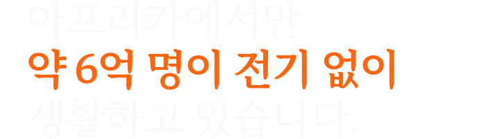 아프리카에서만 약 6억 명이 전기 없이 생활하고 있습니다.