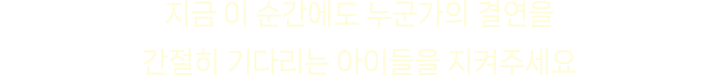 '지금 이 순간에도 누군가의 결연을 간절히 기다리는 아이들을 지켜주세요