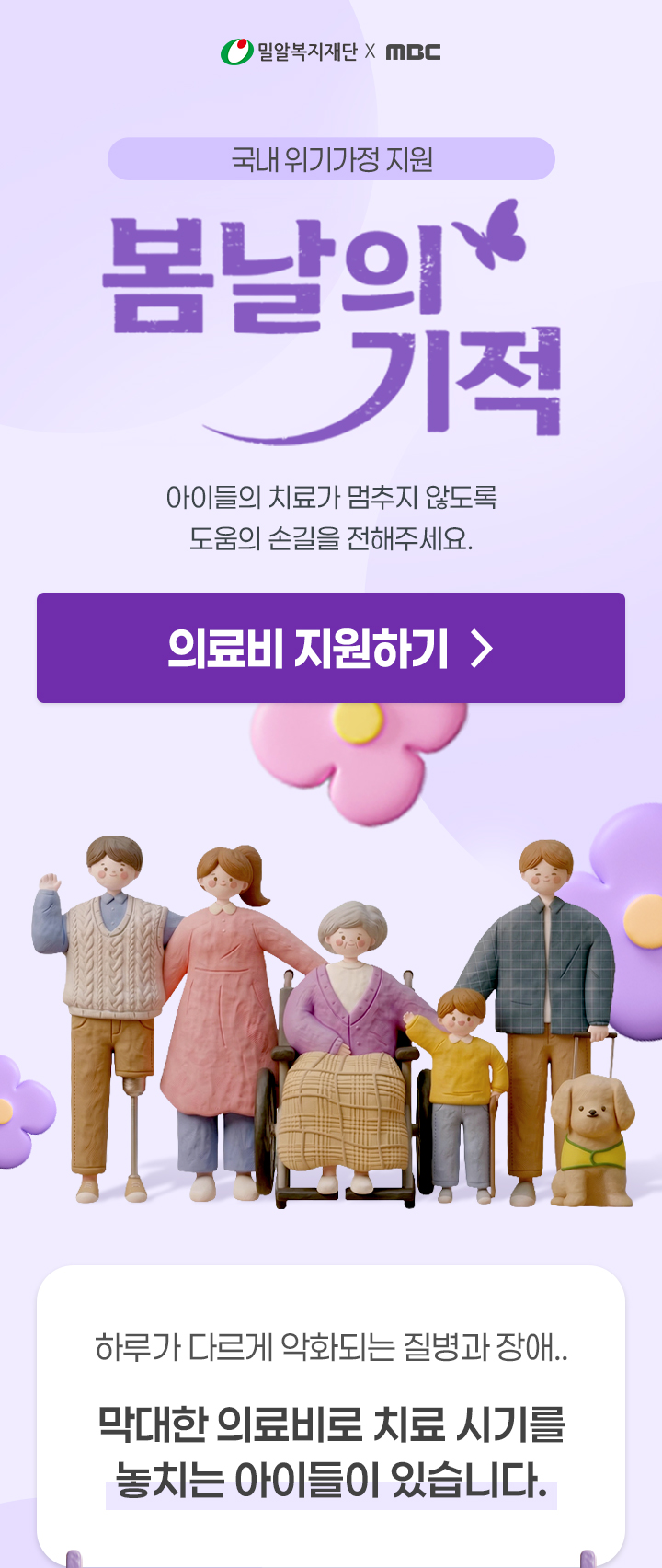 
                국내 위기가정 지원

                봄날의 기적

                아이들의 치료가 멈추지 않도록
                도움의 손길을 전해주세요.
                정원이 후원하기 >
                하루가 다르게 악화되는 질병과 장애..

                지금도 막대한 의료비를 감당하기 어려워
                치료 시기를 놓칠 위험에 처한 아이들이 있습니다.