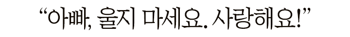 ＂아빠, 울지 마세요. 사랑해요!＂