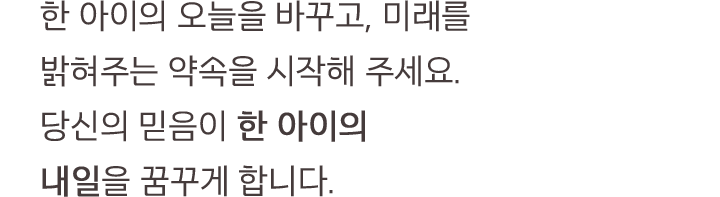 한 아이의 오늘을 바꾸고, 미래를 밝혀주는 약속을 시작해 주세요. 당신의 믿음이 한 아이의 내일을 꿈꾸게 합니다.