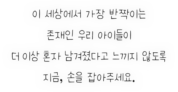 이 세상에서 가장 반짝이는 존재인 우리 아이들이 더 이상 혼자 남겨졌다고 느끼지 않도록 지금, 손을 잡아주세요.