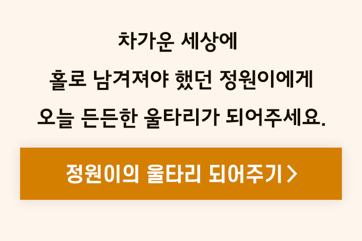 차가운 세상에 홀로 남겨져야 했던 정원이에게 오늘 든든한 울타리가 되어주세요.