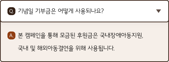 A. 본 캠페인을 통해 모금된 후원금은 국내장애아동지원, 국내 및 해외아동결연을 위해 사용됩니다.