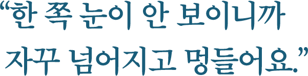 “한 쪽 눈이 안 보이니까 자꾸 넘어지고 멍들어요.”