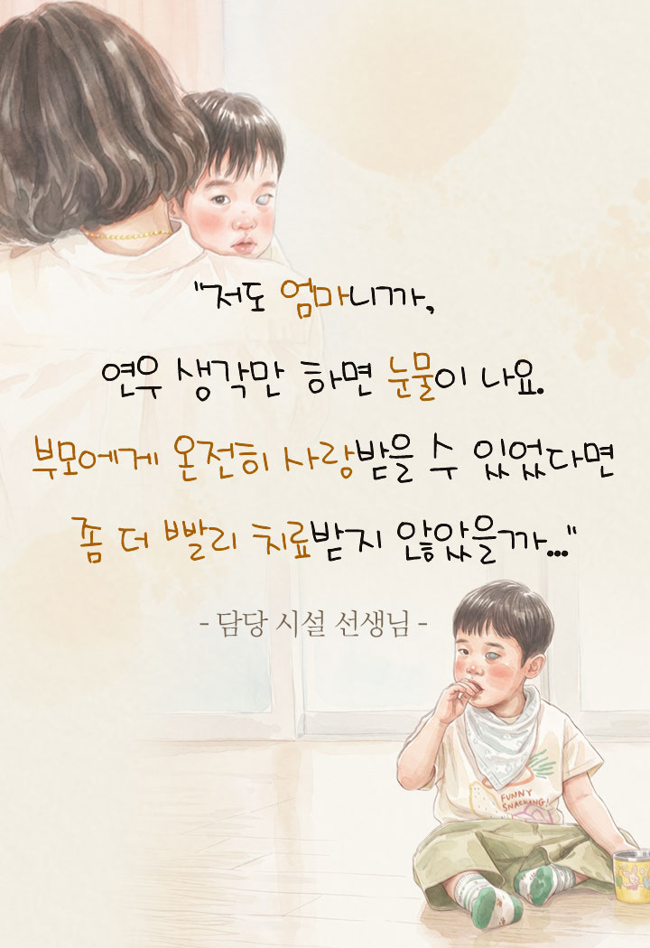 “저도 엄마니까, 연우 생각만 하면눈물이 나요. 부모에게 온전히 사랑받을 수 있었다면 좀 더 빨리 치료받지 않았을까…”-담당 시설 선생님