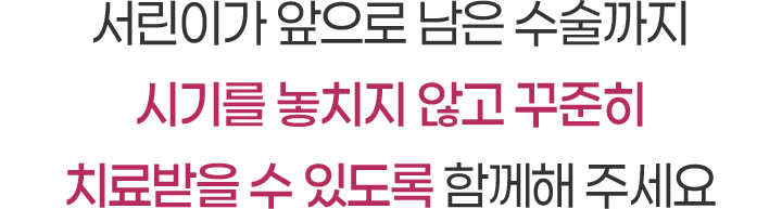 서린이가 앞으로 남은 수술까지 시기를 놓치지 않고 꾸준히 치료받을 수 있도록 함께해 주세요